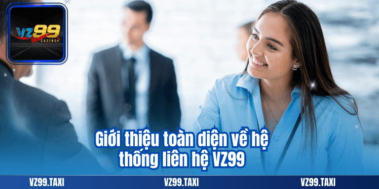 Liên Hệ VZ99 - Trợ Giúp Tức Thời, Phản Hồi Tận Tâm 5 Giới thiệu toàn diện về hệ thống liên hệ VZ99